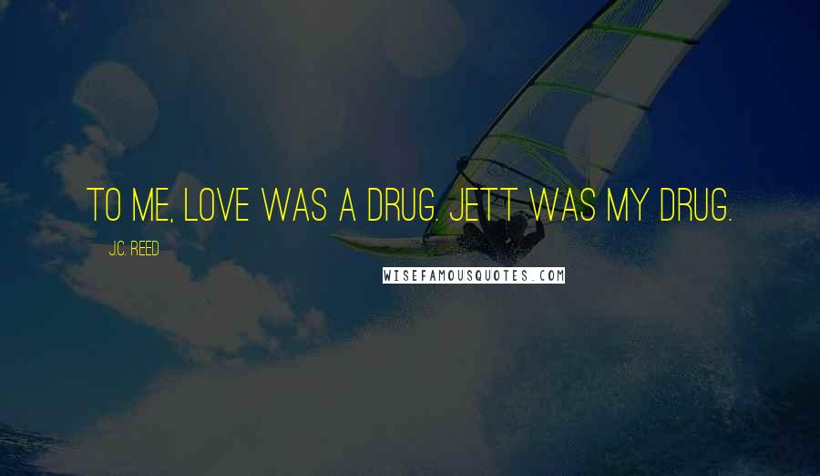 J.C. Reed Quotes: To me, love was a drug. Jett was my drug.