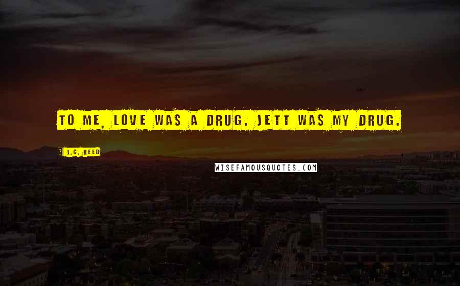 J.C. Reed Quotes: To me, love was a drug. Jett was my drug.