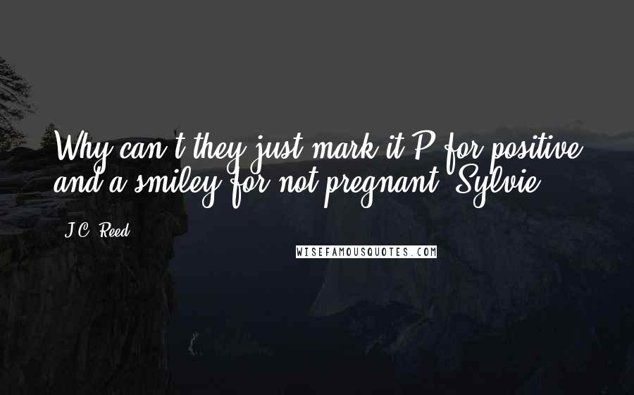 J.C. Reed Quotes: Why can't they just mark it P for positive and a smiley for not pregnant?-Sylvie