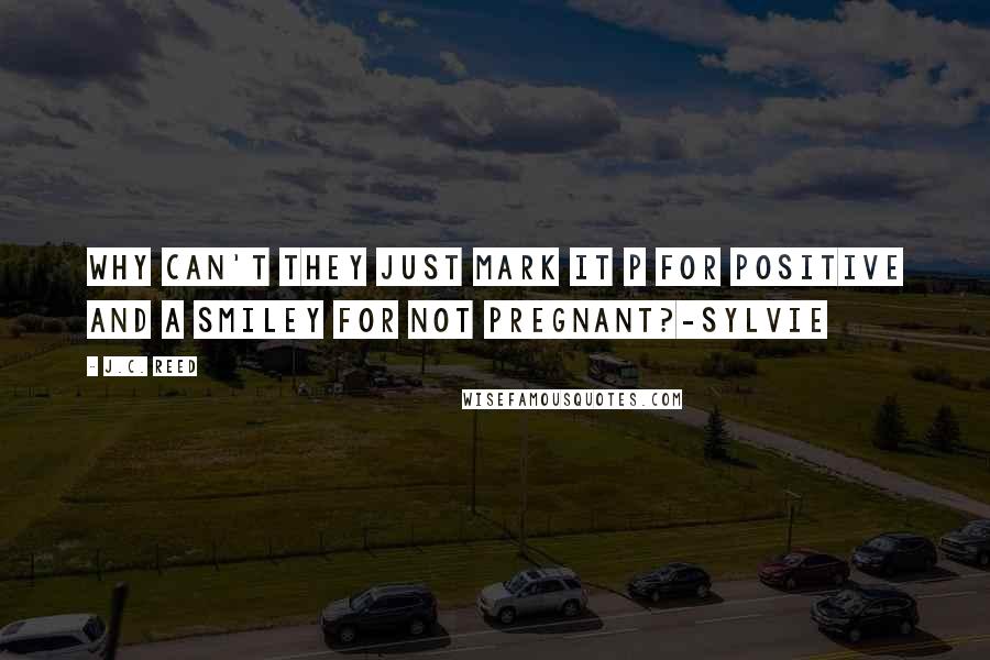 J.C. Reed Quotes: Why can't they just mark it P for positive and a smiley for not pregnant?-Sylvie