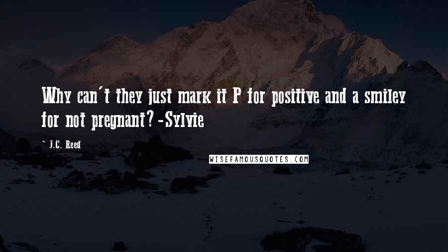 J.C. Reed Quotes: Why can't they just mark it P for positive and a smiley for not pregnant?-Sylvie