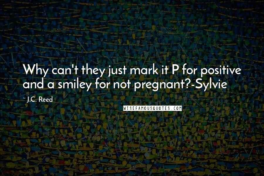 J.C. Reed Quotes: Why can't they just mark it P for positive and a smiley for not pregnant?-Sylvie