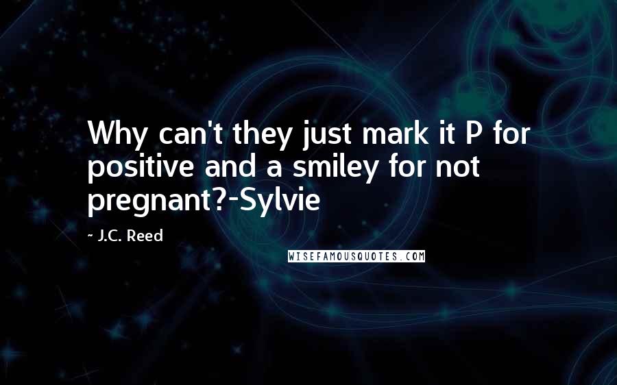 J.C. Reed Quotes: Why can't they just mark it P for positive and a smiley for not pregnant?-Sylvie