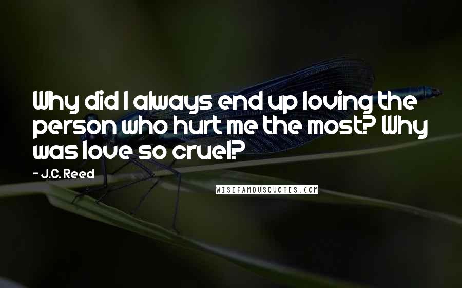 J.C. Reed Quotes: Why did I always end up loving the person who hurt me the most? Why was love so cruel?