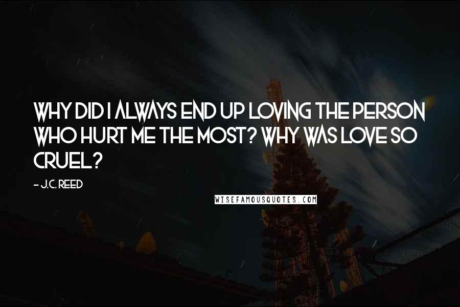 J.C. Reed Quotes: Why did I always end up loving the person who hurt me the most? Why was love so cruel?