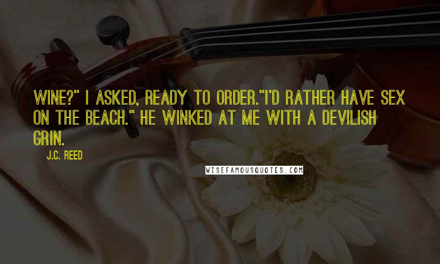 J.C. Reed Quotes: Wine?" I asked, ready to order."I'd rather have Sex on the Beach." He winked at me with a devilish grin.