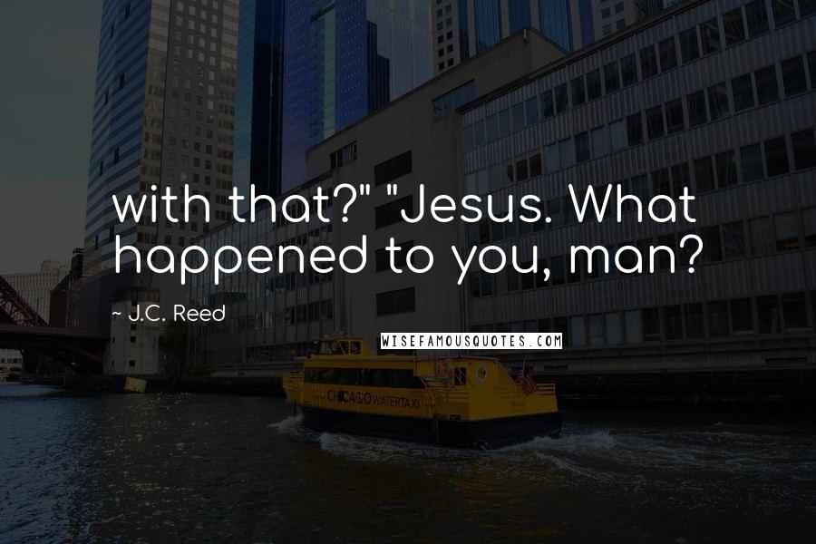 J.C. Reed Quotes: with that?" "Jesus. What happened to you, man?