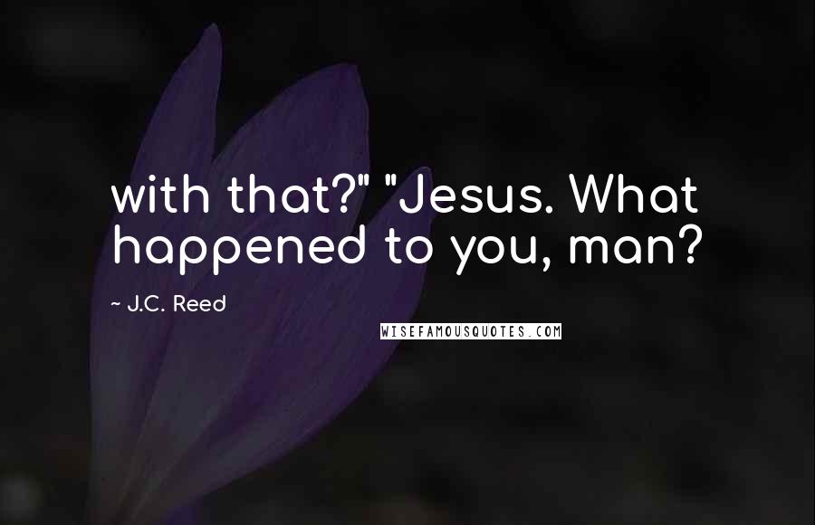 J.C. Reed Quotes: with that?" "Jesus. What happened to you, man?