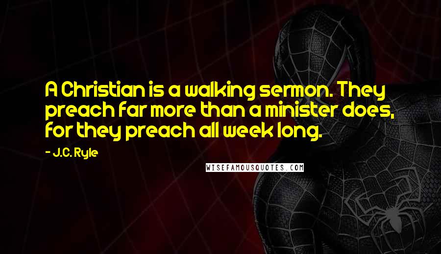 J.C. Ryle Quotes: A Christian is a walking sermon. They preach far more than a minister does, for they preach all week long.