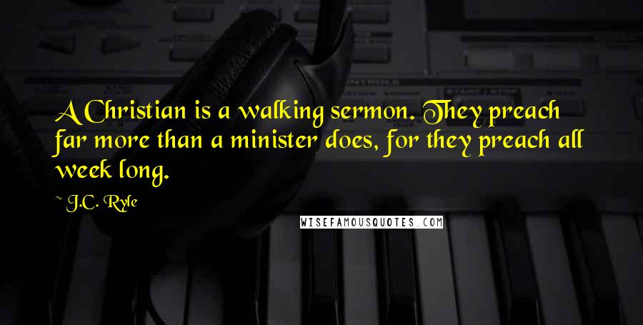 J.C. Ryle Quotes: A Christian is a walking sermon. They preach far more than a minister does, for they preach all week long.