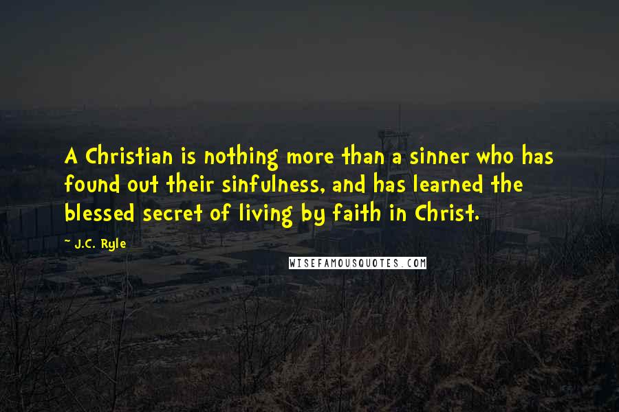 J.C. Ryle Quotes: A Christian is nothing more than a sinner who has found out their sinfulness, and has learned the blessed secret of living by faith in Christ.