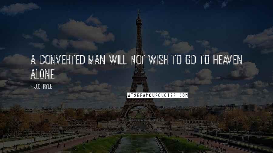 J.C. Ryle Quotes: A converted man will not wish to go to heaven alone