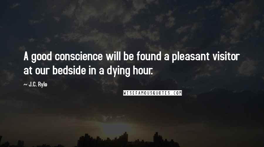 J.C. Ryle Quotes: A good conscience will be found a pleasant visitor at our bedside in a dying hour.