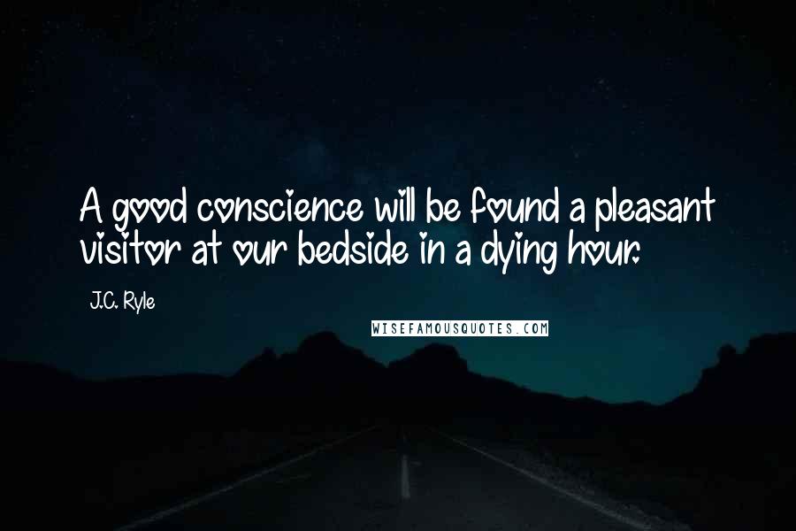 J.C. Ryle Quotes: A good conscience will be found a pleasant visitor at our bedside in a dying hour.