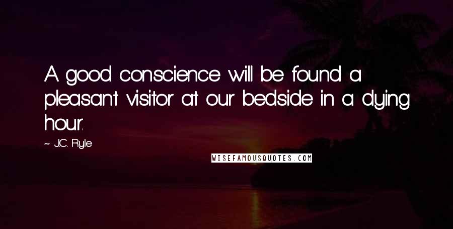 J.C. Ryle Quotes: A good conscience will be found a pleasant visitor at our bedside in a dying hour.