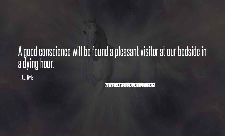 J.C. Ryle Quotes: A good conscience will be found a pleasant visitor at our bedside in a dying hour.