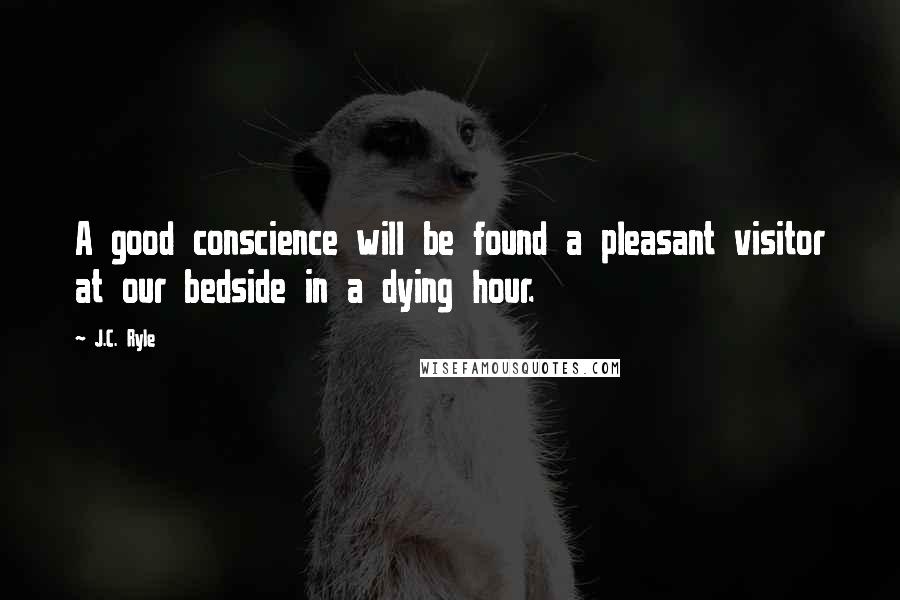 J.C. Ryle Quotes: A good conscience will be found a pleasant visitor at our bedside in a dying hour.