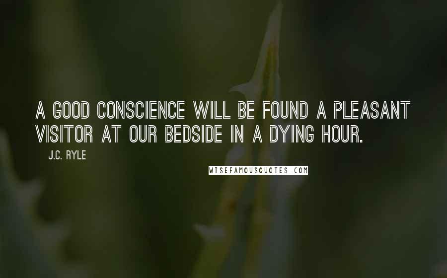 J.C. Ryle Quotes: A good conscience will be found a pleasant visitor at our bedside in a dying hour.