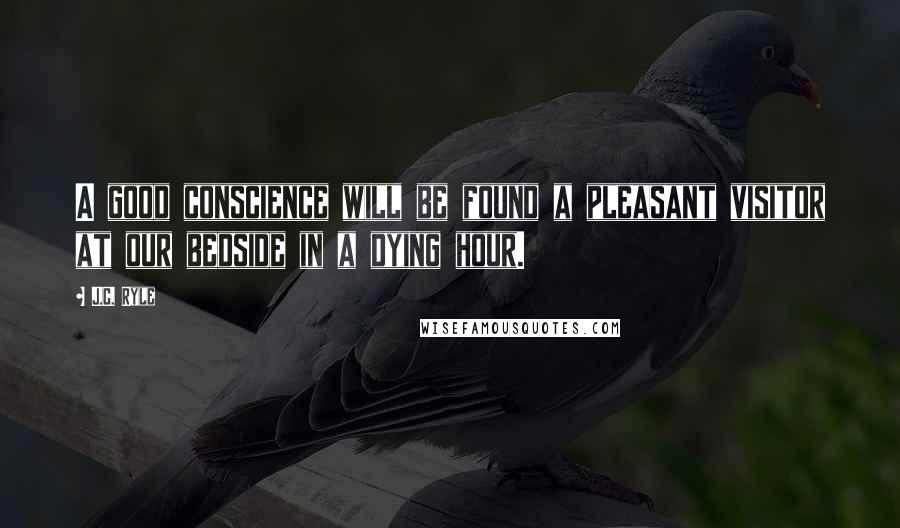 J.C. Ryle Quotes: A good conscience will be found a pleasant visitor at our bedside in a dying hour.