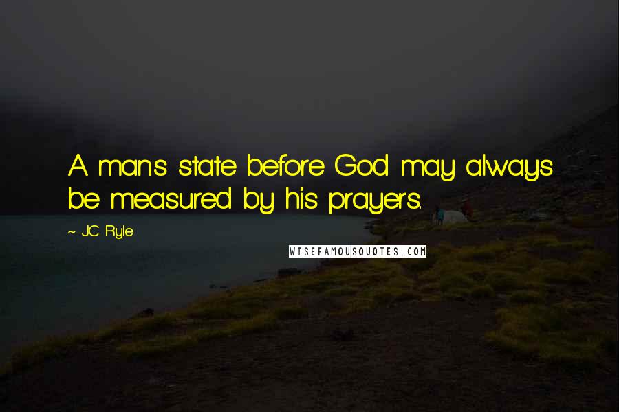 J.C. Ryle Quotes: A man's state before God may always be measured by his prayers.