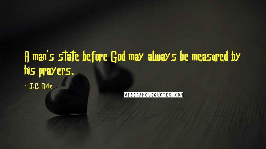 J.C. Ryle Quotes: A man's state before God may always be measured by his prayers.