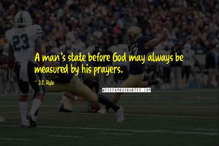 J.C. Ryle Quotes: A man's state before God may always be measured by his prayers.