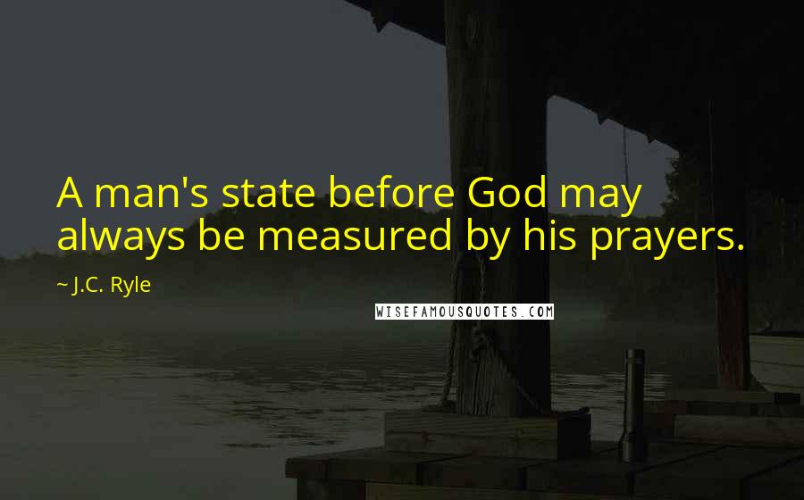J.C. Ryle Quotes: A man's state before God may always be measured by his prayers.