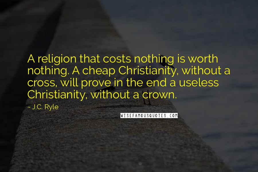 J.C. Ryle Quotes: A religion that costs nothing is worth nothing. A cheap Christianity, without a cross, will prove in the end a useless Christianity, without a crown.