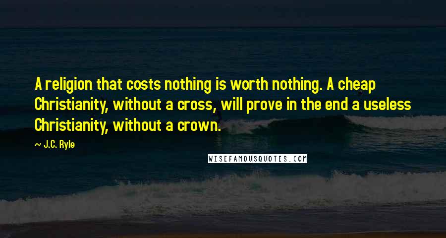 J.C. Ryle Quotes: A religion that costs nothing is worth nothing. A cheap Christianity, without a cross, will prove in the end a useless Christianity, without a crown.