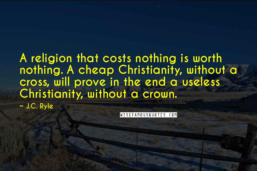 J.C. Ryle Quotes: A religion that costs nothing is worth nothing. A cheap Christianity, without a cross, will prove in the end a useless Christianity, without a crown.