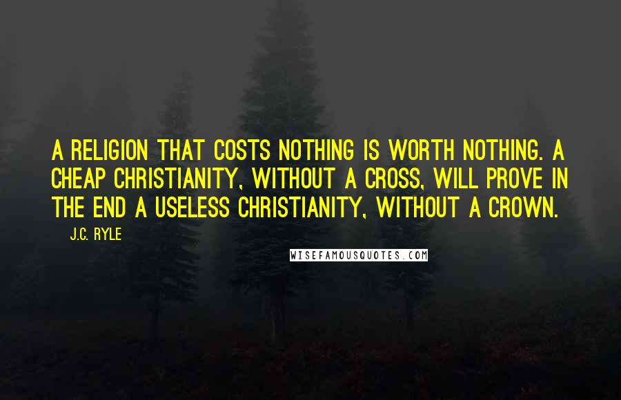 J.C. Ryle Quotes: A religion that costs nothing is worth nothing. A cheap Christianity, without a cross, will prove in the end a useless Christianity, without a crown.