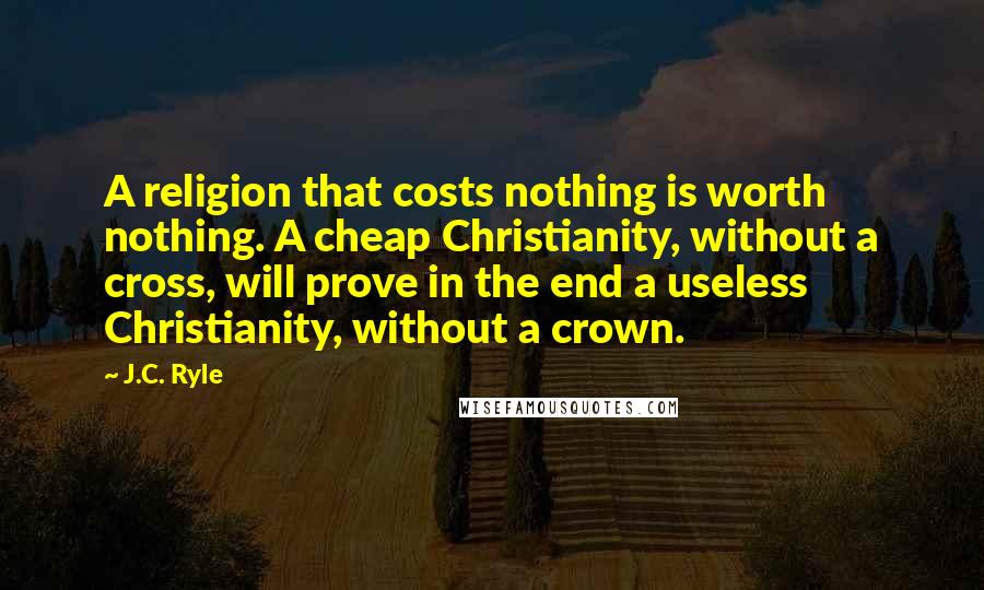 J.C. Ryle Quotes: A religion that costs nothing is worth nothing. A cheap Christianity, without a cross, will prove in the end a useless Christianity, without a crown.