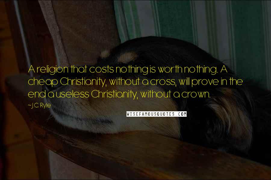 J.C. Ryle Quotes: A religion that costs nothing is worth nothing. A cheap Christianity, without a cross, will prove in the end a useless Christianity, without a crown.