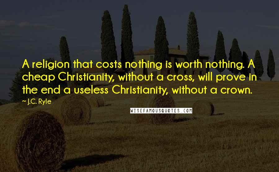 J.C. Ryle Quotes: A religion that costs nothing is worth nothing. A cheap Christianity, without a cross, will prove in the end a useless Christianity, without a crown.