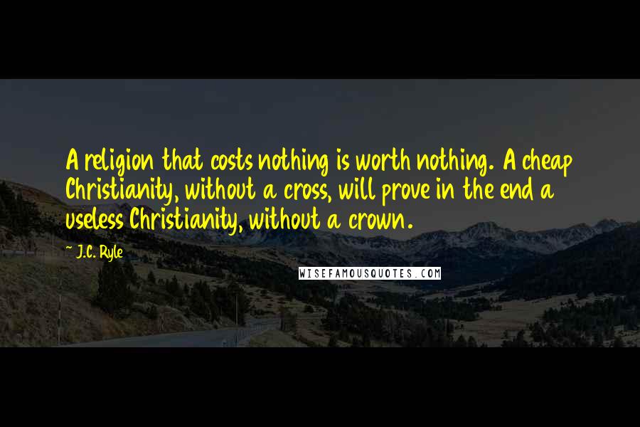 J.C. Ryle Quotes: A religion that costs nothing is worth nothing. A cheap Christianity, without a cross, will prove in the end a useless Christianity, without a crown.