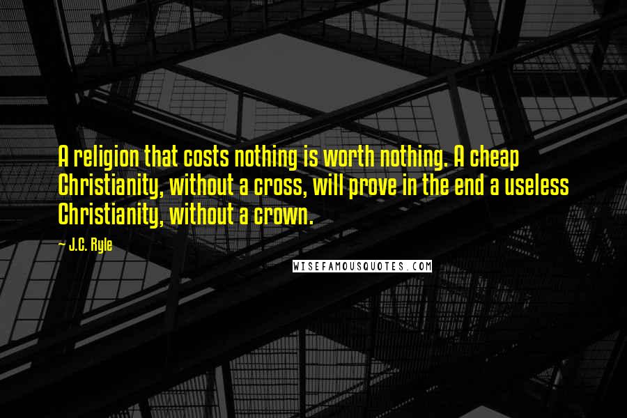 J.C. Ryle Quotes: A religion that costs nothing is worth nothing. A cheap Christianity, without a cross, will prove in the end a useless Christianity, without a crown.