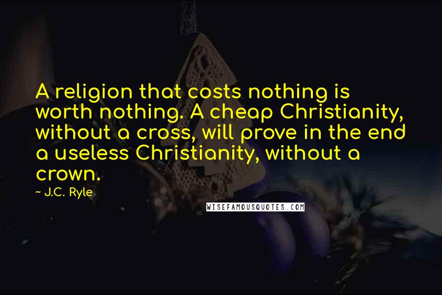 J.C. Ryle Quotes: A religion that costs nothing is worth nothing. A cheap Christianity, without a cross, will prove in the end a useless Christianity, without a crown.