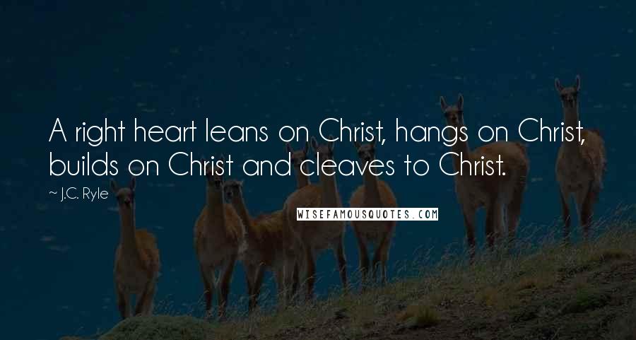 J.C. Ryle Quotes: A right heart leans on Christ, hangs on Christ, builds on Christ and cleaves to Christ.