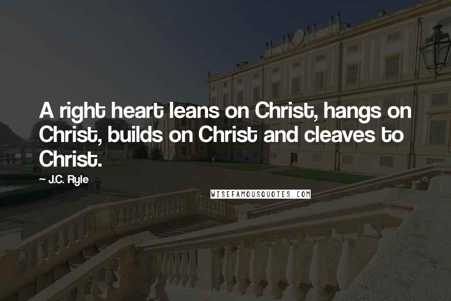 J.C. Ryle Quotes: A right heart leans on Christ, hangs on Christ, builds on Christ and cleaves to Christ.