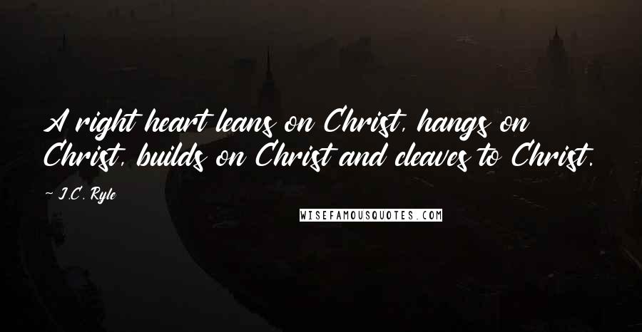 J.C. Ryle Quotes: A right heart leans on Christ, hangs on Christ, builds on Christ and cleaves to Christ.