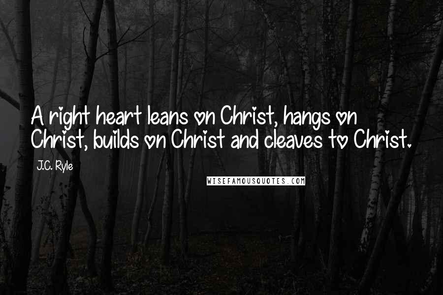 J.C. Ryle Quotes: A right heart leans on Christ, hangs on Christ, builds on Christ and cleaves to Christ.