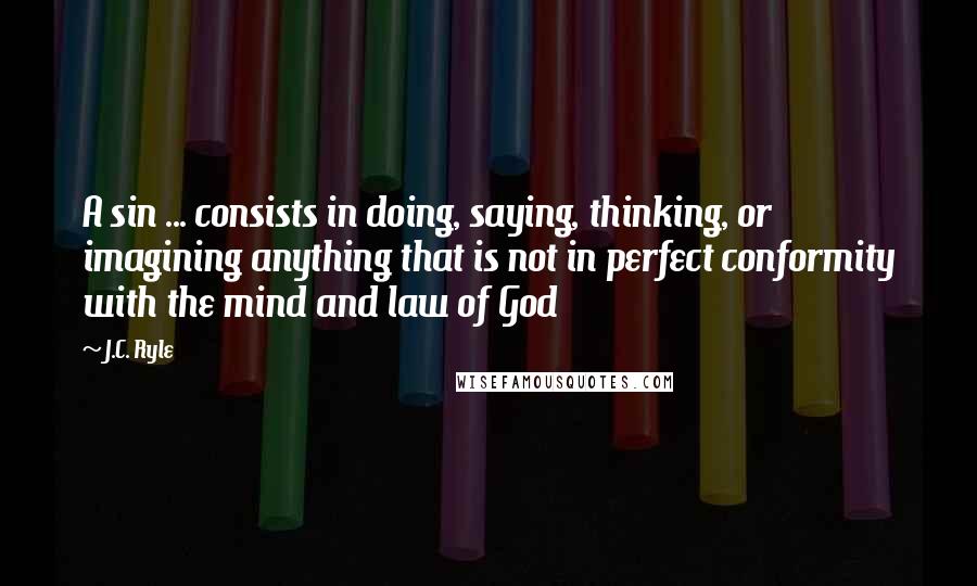 J.C. Ryle Quotes: A sin ... consists in doing, saying, thinking, or imagining anything that is not in perfect conformity with the mind and law of God