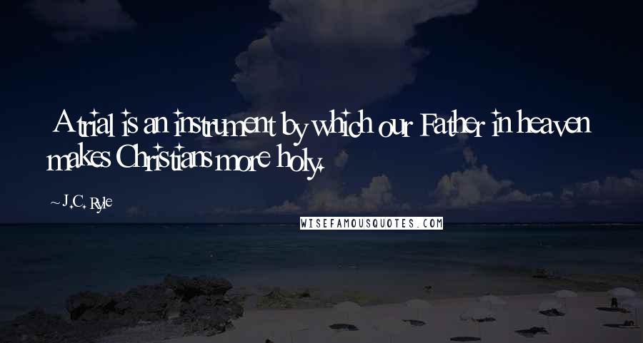 J.C. Ryle Quotes: A trial is an instrument by which our Father in heaven makes Christians more holy.