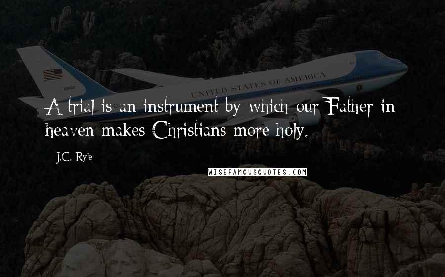 J.C. Ryle Quotes: A trial is an instrument by which our Father in heaven makes Christians more holy.