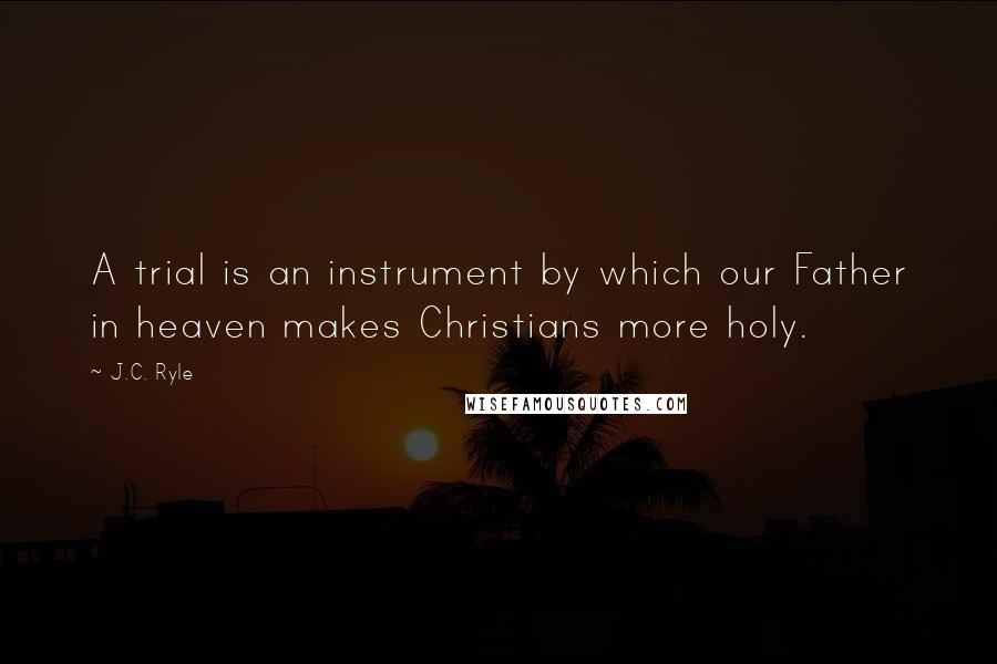 J.C. Ryle Quotes: A trial is an instrument by which our Father in heaven makes Christians more holy.