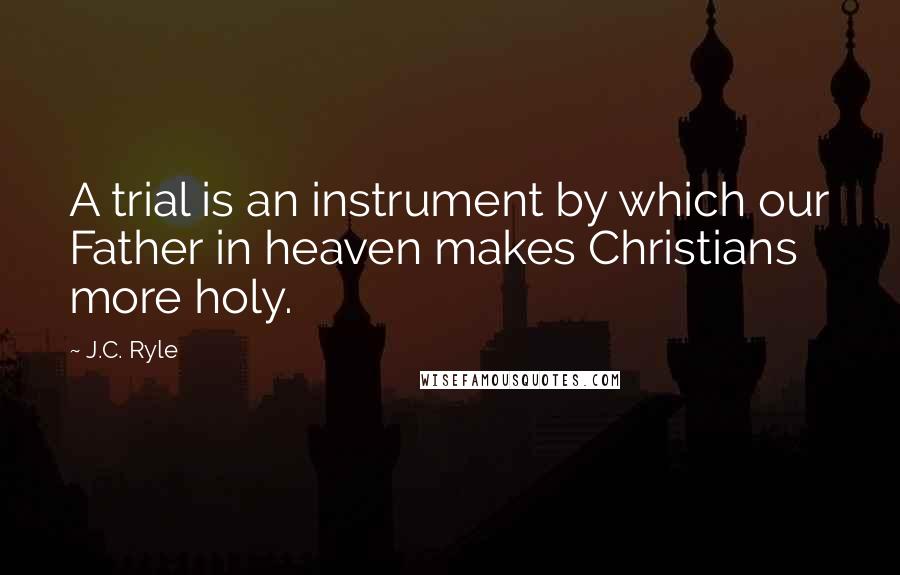 J.C. Ryle Quotes: A trial is an instrument by which our Father in heaven makes Christians more holy.