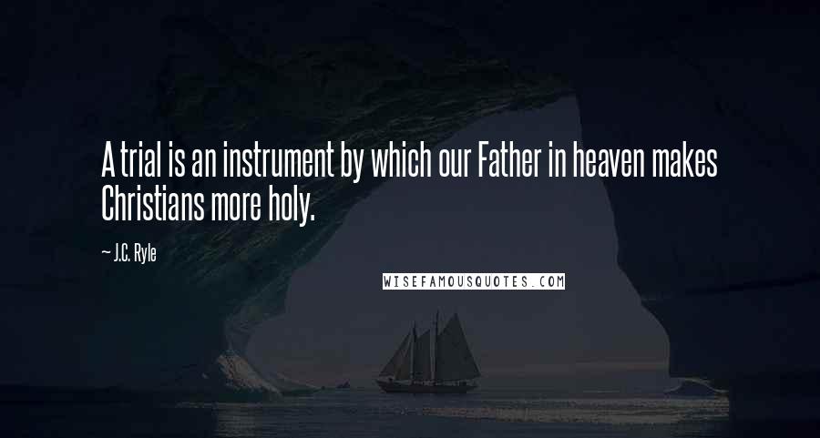 J.C. Ryle Quotes: A trial is an instrument by which our Father in heaven makes Christians more holy.
