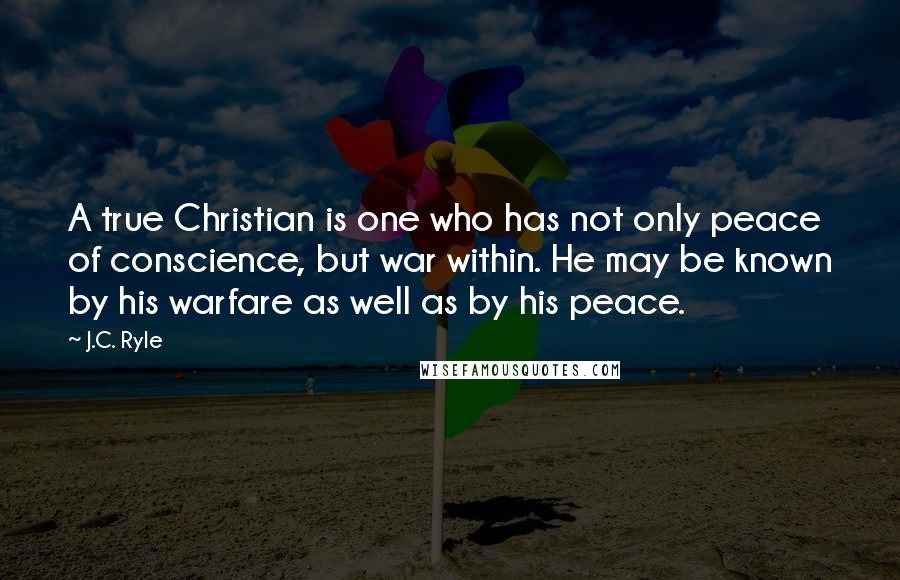 J.C. Ryle Quotes: A true Christian is one who has not only peace of conscience, but war within. He may be known by his warfare as well as by his peace.