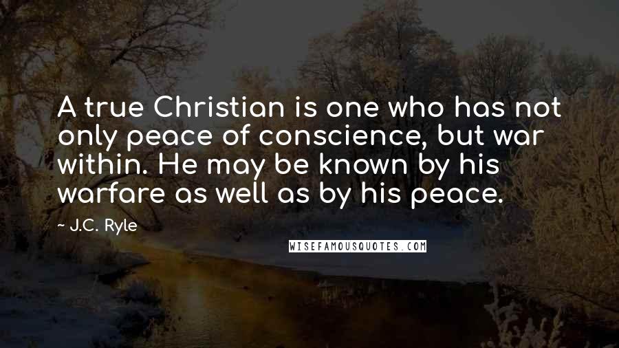 J.C. Ryle Quotes: A true Christian is one who has not only peace of conscience, but war within. He may be known by his warfare as well as by his peace.