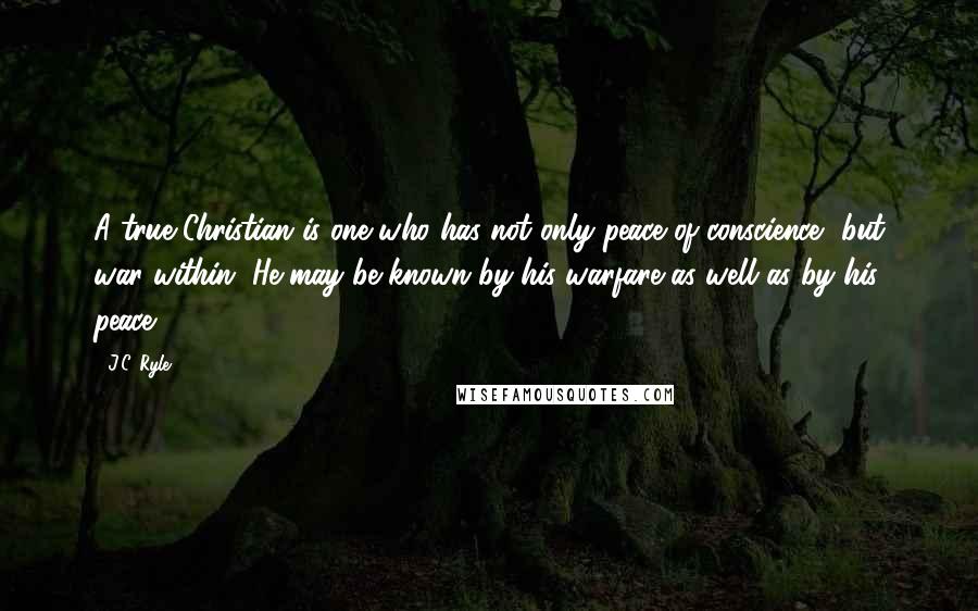 J.C. Ryle Quotes: A true Christian is one who has not only peace of conscience, but war within. He may be known by his warfare as well as by his peace.